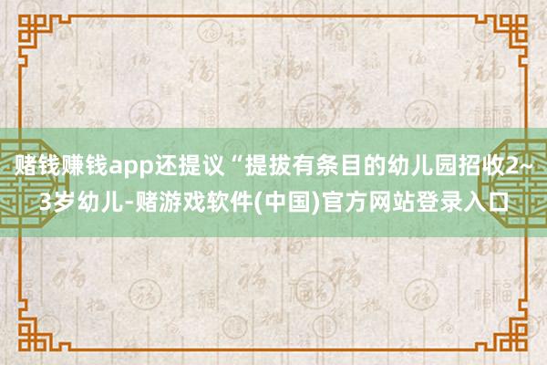 赌钱赚钱app还提议“提拔有条目的幼儿园招收2~3岁幼儿-赌游戏软件(中国)官方网站登录入口