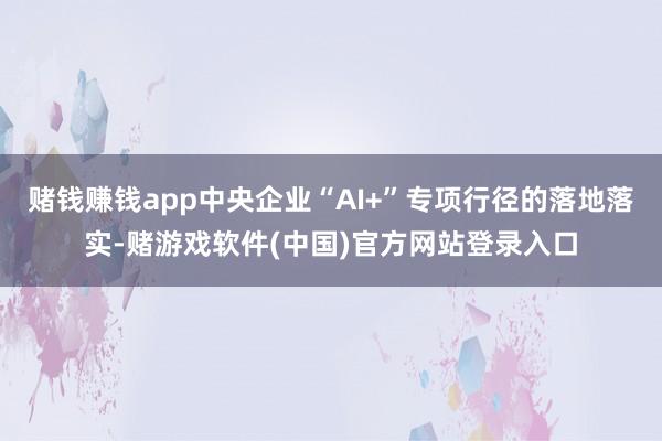 赌钱赚钱app中央企业“AI+”专项行径的落地落实-赌游戏软件(中国)官方网站登录入口
