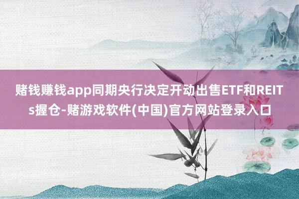 赌钱赚钱app同期央行决定开动出售ETF和REITs握仓-赌游戏软件(中国)官方网站登录入口