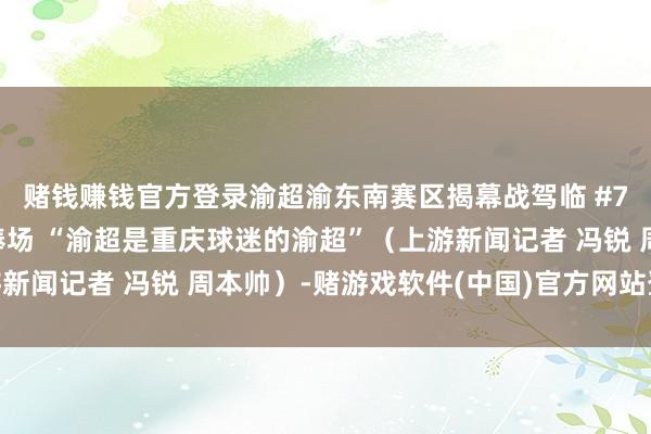 赌钱赚钱官方登录渝超渝东南赛区揭幕战驾临 #71岁球迷为渝超加油捧场 “渝超是重庆球迷的渝超”（上游新闻记者 冯锐 周本帅）-赌游戏软件(中国)官方网站登录入口