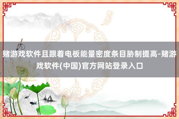 赌游戏软件且跟着电板能量密度条目胁制提高-赌游戏软件(中国)官方网站登录入口
