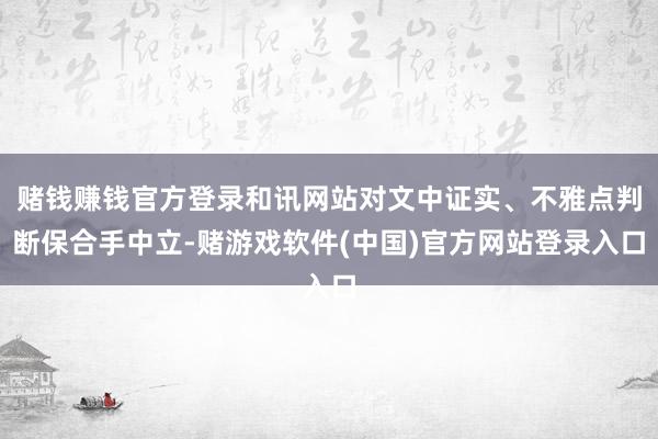 赌钱赚钱官方登录和讯网站对文中证实、不雅点判断保合手中立-赌游戏软件(中国)官方网站登录入口