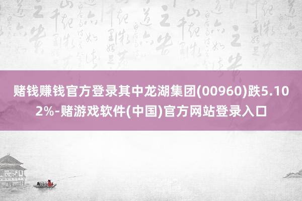 赌钱赚钱官方登录其中龙湖集团(00960)跌5.102%-赌游戏软件(中国)官方网站登录入口