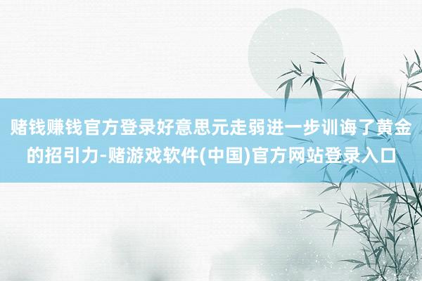 赌钱赚钱官方登录好意思元走弱进一步训诲了黄金的招引力-赌游戏软件(中国)官方网站登录入口
