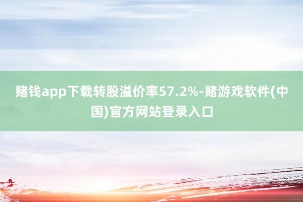 赌钱app下载转股溢价率57.2%-赌游戏软件(中国)官方网站登录入口