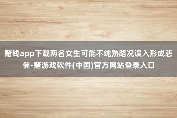 赌钱app下载两名女生可能不纯熟路况误入形成悲催-赌游戏软件(中国)官方网站登录入口