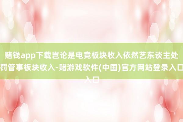 赌钱app下载岂论是电竞板块收入依然艺东谈主处罚管事板块收入-赌游戏软件(中国)官方网站登录入口