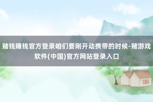 赌钱赚钱官方登录咱们要刚开动携带的时候-赌游戏软件(中国)官方网站登录入口