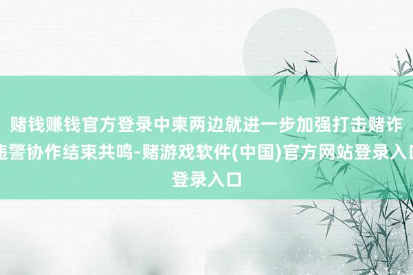 赌钱赚钱官方登录中柬两边就进一步加强打击赌诈违警协作结束共鸣-赌游戏软件(中国)官方网站登录入口