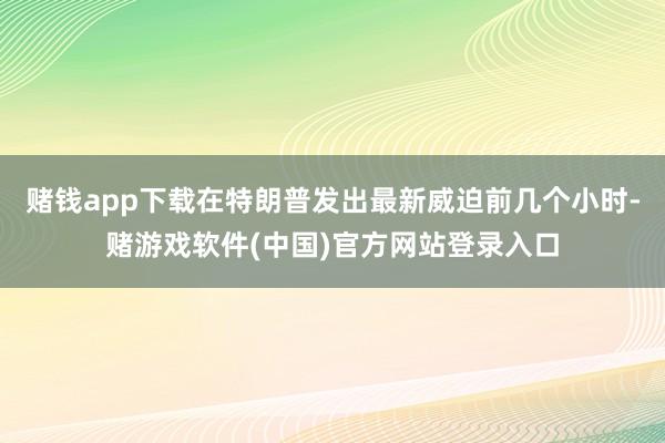 赌钱app下载在特朗普发出最新威迫前几个小时-赌游戏软件(中国)官方网站登录入口