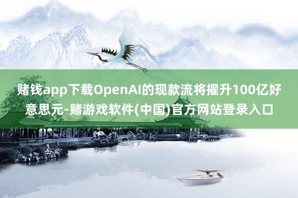 赌钱app下载OpenAI的现款流将擢升100亿好意思元-赌游戏软件(中国)官方网站登录入口