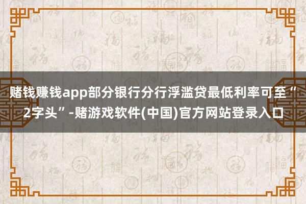 赌钱赚钱app部分银行分行浮滥贷最低利率可至“2字头”-赌游戏软件(中国)官方网站登录入口