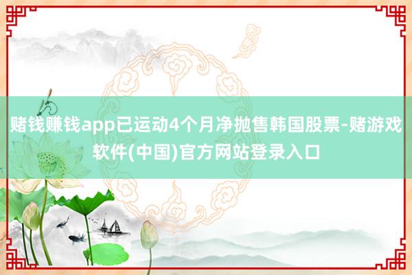 赌钱赚钱app已运动4个月净抛售韩国股票-赌游戏软件(中国)官方网站登录入口