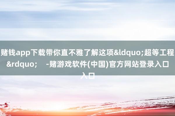 赌钱app下载带你直不雅了解这项&ldquo;超等工程&rdquo;    -赌游戏软件(中国)官方网站登录入口