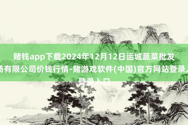 赌钱app下载2024年12月12日运城蔬菜批发商场有限公司价钱行情-赌游戏软件(中国)官方网站登录入口