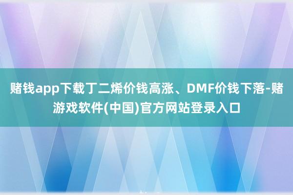 赌钱app下载丁二烯价钱高涨、DMF价钱下落-赌游戏软件(中国)官方网站登录入口