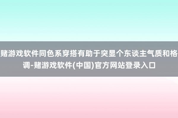 赌游戏软件同色系穿搭有助于突显个东谈主气质和格调-赌游戏软件(中国)官方网站登录入口