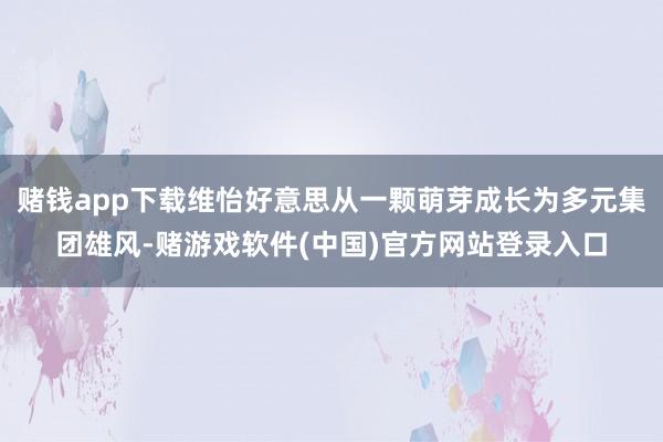 赌钱app下载维怡好意思从一颗萌芽成长为多元集团雄风-赌游戏软件(中国)官方网站登录入口