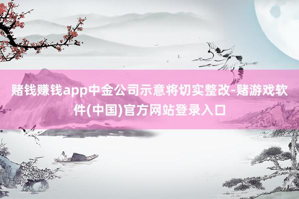 赌钱赚钱app中金公司示意将切实整改-赌游戏软件(中国)官方网站登录入口