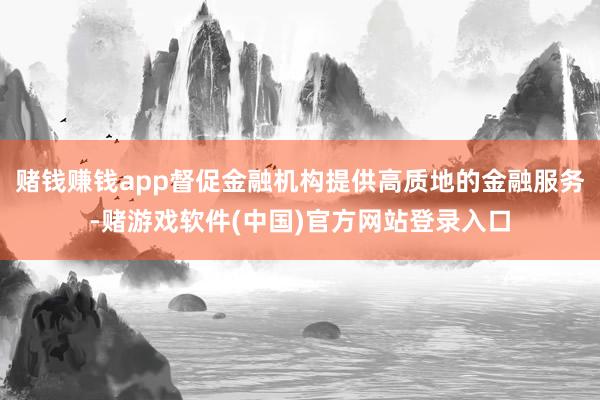 赌钱赚钱app督促金融机构提供高质地的金融服务-赌游戏软件(中国)官方网站登录入口