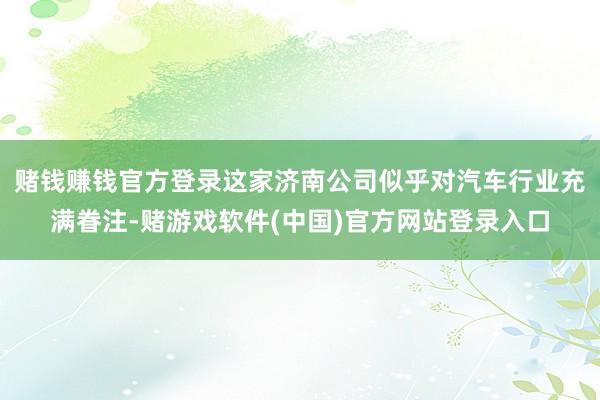 赌钱赚钱官方登录这家济南公司似乎对汽车行业充满眷注-赌游戏软件(中国)官方网站登录入口