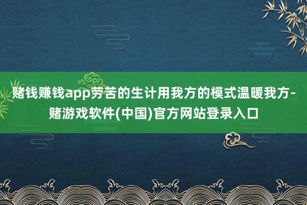 赌钱赚钱app劳苦的生计用我方的模式温暖我方-赌游戏软件(中国)官方网站登录入口