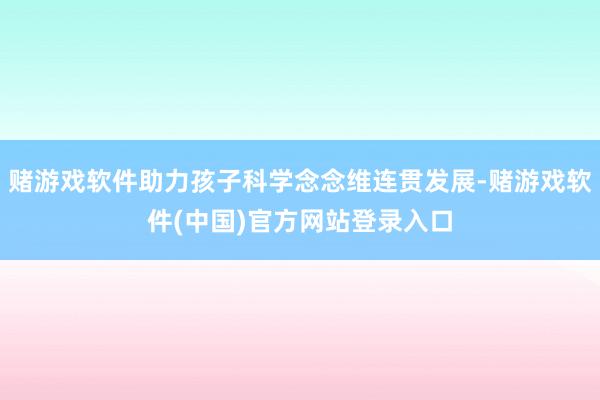 赌游戏软件助力孩子科学念念维连贯发展-赌游戏软件(中国)官方网站登录入口