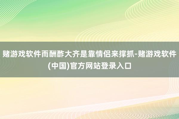 赌游戏软件而酬酢大齐是靠情侣来撑抓-赌游戏软件(中国)官方网站登录入口