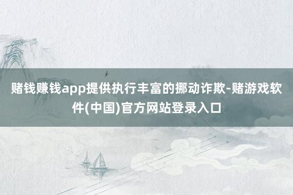 赌钱赚钱app提供执行丰富的挪动诈欺-赌游戏软件(中国)官方网站登录入口