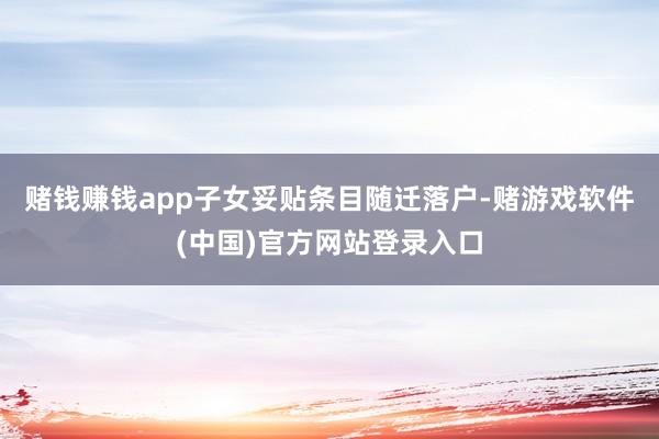 赌钱赚钱app子女妥贴条目随迁落户-赌游戏软件(中国)官方网站登录入口