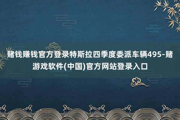 赌钱赚钱官方登录特斯拉四季度委派车辆495-赌游戏软件(中国)官方网站登录入口