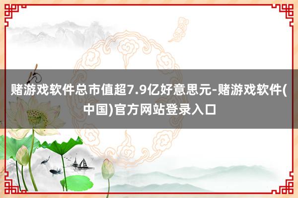 赌游戏软件总市值超7.9亿好意思元-赌游戏软件(中国)官方网站登录入口