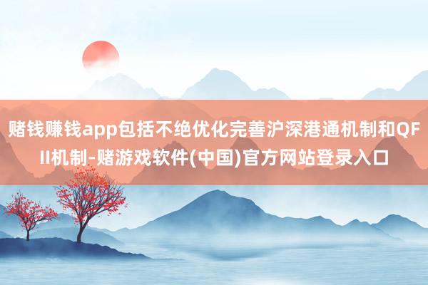 赌钱赚钱app包括不绝优化完善沪深港通机制和QFII机制-赌游戏软件(中国)官方网站登录入口