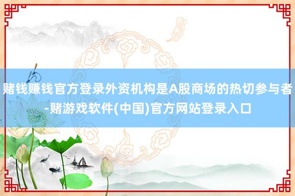 赌钱赚钱官方登录外资机构是A股商场的热切参与者-赌游戏软件(中国)官方网站登录入口