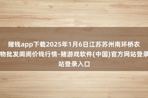 赌钱app下载2025年1月6日江苏苏州南环桥农副产物批发阛阓价钱行情-赌游戏软件(中国)官方网站登录入口