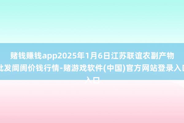 赌钱赚钱app2025年1月6日江苏联谊农副产物批发阛阓价钱行情-赌游戏软件(中国)官方网站登录入口