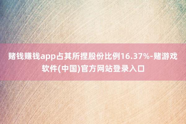 赌钱赚钱app占其所捏股份比例16.37%-赌游戏软件(中国)官方网站登录入口
