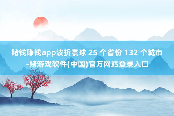 赌钱赚钱app波折寰球 25 个省份 132 个城市-赌游戏软件(中国)官方网站登录入口