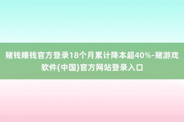 赌钱赚钱官方登录18个月累计降本超40%-赌游戏软件(中国)官方网站登录入口