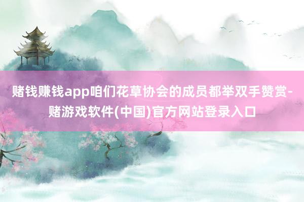 赌钱赚钱app咱们花草协会的成员都举双手赞赏-赌游戏软件(中国)官方网站登录入口