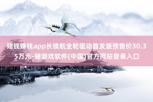 赌钱赚钱app长续航全轮驱动首发版预售价30.35万元-赌游戏软件(中国)官方网站登录入口