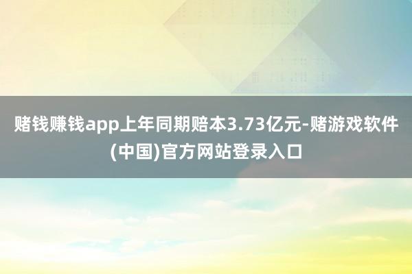 赌钱赚钱app上年同期赔本3.73亿元-赌游戏软件(中国)官方网站登录入口