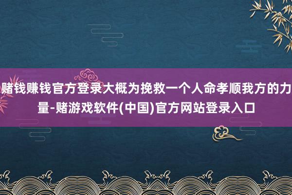 赌钱赚钱官方登录大概为挽救一个人命孝顺我方的力量-赌游戏软件(中国)官方网站登录入口