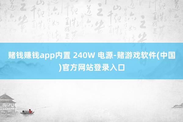 赌钱赚钱app内置 240W 电源-赌游戏软件(中国)官方网站登录入口