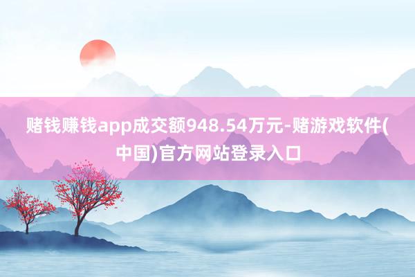赌钱赚钱app成交额948.54万元-赌游戏软件(中国)官方网站登录入口