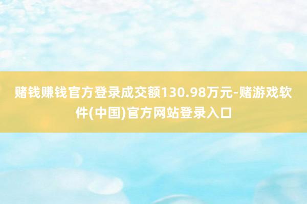 赌钱赚钱官方登录成交额130.98万元-赌游戏软件(中国)官方网站登录入口
