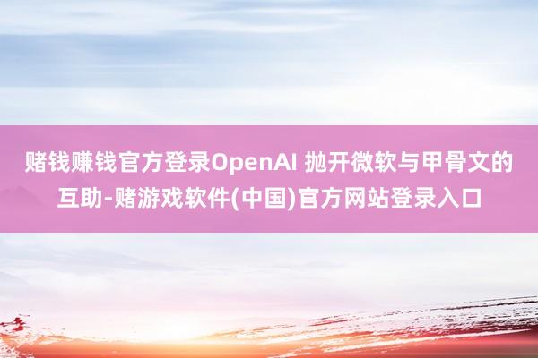 赌钱赚钱官方登录OpenAI 抛开微软与甲骨文的互助-赌游戏软件(中国)官方网站登录入口