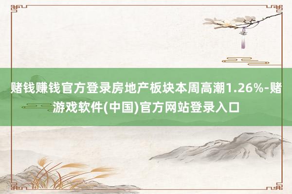 赌钱赚钱官方登录房地产板块本周高潮1.26%-赌游戏软件(中国)官方网站登录入口