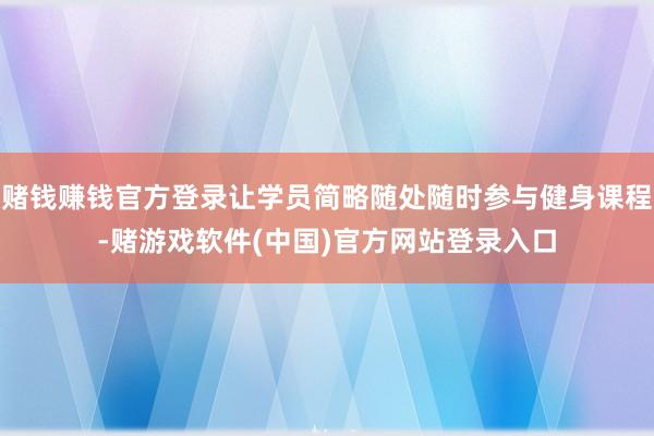 赌钱赚钱官方登录让学员简略随处随时参与健身课程-赌游戏软件(中国)官方网站登录入口