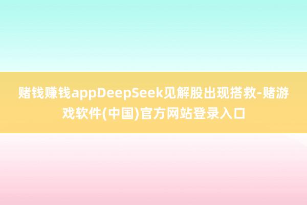 赌钱赚钱appDeepSeek见解股出现搭救-赌游戏软件(中国)官方网站登录入口